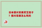 日本德川家康灵芝孢子？德川家康怎么死的
