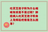 吃灵芝孢子粉为什么喉咙有痰是不是过敏？肺癌病人吃灵芝孢子粉身上发痒起疙瘩是怎么回事？