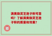 满黄旗灵芝孢子粉可靠吗？了解满黄旗灵芝孢子粉的质量和效果？