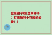 盆景孢子粉(盆景种子：打造独特小花园的必备！)