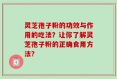 灵芝孢子粉的功效与作用的吃法？让你了解灵芝孢子粉的正确食用方法？