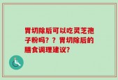 胃切除后可以吃灵芝孢子粉吗？？胃切除后的膳食调理建议？