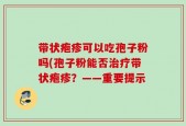 带状疱疹可以吃孢子粉吗(孢子粉能否治疗带状疱疹？——重要提示