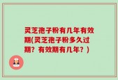 灵芝孢子粉有几年有效期(灵芝孢子粉多久过期？有效期有几年？)
