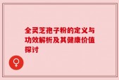 全灵芝孢子粉的定义与功效解析及其健康价值探讨