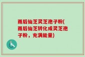 雨后仙芝灵芝孢子粉(雨后仙芝转化成灵芝孢子粉，充满能量)