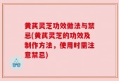 黄芪灵芝功效做法与禁忌(黄芪灵芝的功效及制作方法，使用时需注意禁忌)