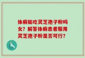 体癣能吃灵芝孢子粉吗女？解答体癣患者服用灵芝孢子粉是否可行？
