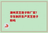 潮州灵芝孢子粉厂家？华东制药生产灵芝孢子粉吗