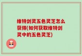 维特剑灵五色灵芝怎么获得(如何获取维特剑灵中的五色灵芝)