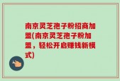 南京灵芝孢子粉招商加盟(南京灵芝孢子粉加盟，轻松开启赚钱新模式)