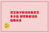 灵芝孢子粉功效是灵芝多少倍 探究两者功效倍数关系
