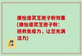 康怡道灵芝孢子粉效果(康怡道灵芝孢子粉：拯救免疫力，让您充满活力)