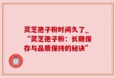 灵芝孢子粉时间久了_“灵芝孢子粉：长期保存与品质保持的秘诀”