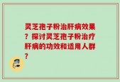 灵芝孢子粉治肝病效果？探讨灵芝孢子粉治疗肝病的功效和适用人群？