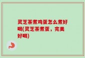 灵芝茶煮鸡蛋怎么煮好喝(灵芝茶煮蛋，完美好喝)