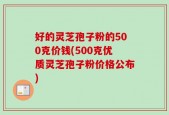 好的灵芝孢子粉的500克价钱(500克优质灵芝孢子粉价格公布)