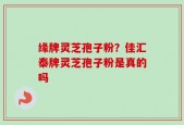 缘牌灵芝孢子粉？佳汇泰牌灵芝孢子粉是真的吗
