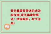 灵芝桑黄甘草汤的功效和作用(灵芝桑黄甘草汤：祛湿除瘀，补气活血)
