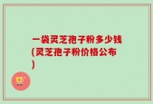 一袋灵芝孢子粉多少钱(灵芝孢子粉价格公布)