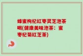 蜂蜜枸杞红枣灵芝泡茶喝(健康美味泡茶：蜜枣杞菊红芝茶)