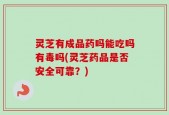 灵芝有成品药吗能吃吗有毒吗(灵芝药品是否安全可靠？)