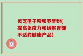 灵芝孢子粉和养胃粉(提高免疫力和缓解胃部不适的健康产品)