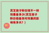 灵芝孢子粉价钱不一样效果差多少(灵芝孢子粉价格差异对效果的影响有多大？)
