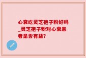 心衰吃灵芝孢子粉好吗_灵芝孢子粉对心衰患者是否有益？