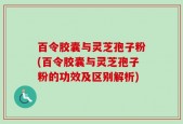 百令胶囊与灵芝孢子粉(百令胶囊与灵芝孢子粉的功效及区别解析)