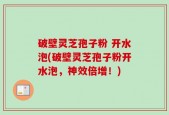 破壁灵芝孢子粉 开水泡(破壁灵芝孢子粉开水泡，神效倍增！)