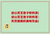 进口灵芝孢子粉奶茶(进口灵芝孢子粉奶茶：天然健康的美味饮品)