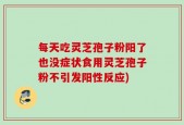 每天吃灵芝孢子粉阳了也没症状食用灵芝孢子粉不引发阳性反应)