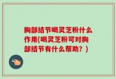 胸部结节喝灵芝粉什么作用(喝灵芝粉可对胸部结节有什么帮助？)