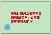 萌娃打翻灵芝视频大全播放(萌娃不小心打翻灵芝视频大汇总)