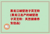黑龙江破壁孢子灵芝粉(黑龙江出产的破壁孢子灵芝粉：天然健康养生佳品)