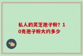 私人的灵芝孢子粉？10克孢子粉大约多少