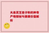 大连灵芝孢子粉的神奇产地探秘与健康价值解析