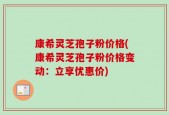 康希灵芝孢子粉价格(康希灵芝孢子粉价格变动：立享优惠价)