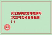 灵芝能够修复胃黏膜吗(灵芝可否修复胃黏膜？)