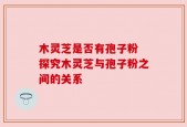 木灵芝是否有孢子粉 探究木灵芝与孢子粉之间的关系