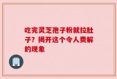 吃完灵芝孢子粉就拉肚子？揭开这个令人费解的现象