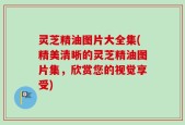灵芝精油图片大全集(精美清晰的灵芝精油图片集，欣赏您的视觉享受)