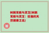 树鹅耳枥与灵芝(树鹅耳枥与灵芝：优雅的天然健康之选)