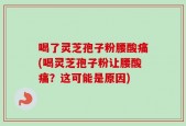喝了灵芝孢子粉腰酸痛(喝灵芝孢子粉让腰酸痛？这可能是原因)