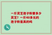 一斤灵芝孢子粉要多少灵芝？一斤40多元的孢子粉是真的吗