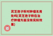 灵芝孢子粉对肿瘤无用处吗(灵芝孢子粉在治疗肿瘤方面没有实际效果)