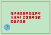 孢子油血脂高血压高可以吃吗？灵芝孢子油软胶囊的效果