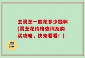 去灵芝一般花多少钱啊(灵芝花价格查询及购买攻略，快来看看！)