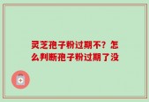 灵芝孢子粉过期不？怎么判断孢子粉过期了没